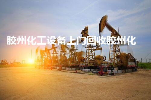 胶州化工设备上门回收胶州化工设备上门回收服务 提供高效、安全、环保的解决方案